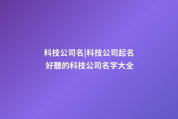 科技公司名|科技公司起名 好聽的科技公司名字大全-第1張-公司起名-玄機派